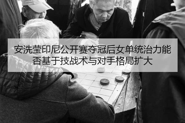 安洗莹印尼公开赛夺冠后女单统治力能否基于技战术与对手格局扩大