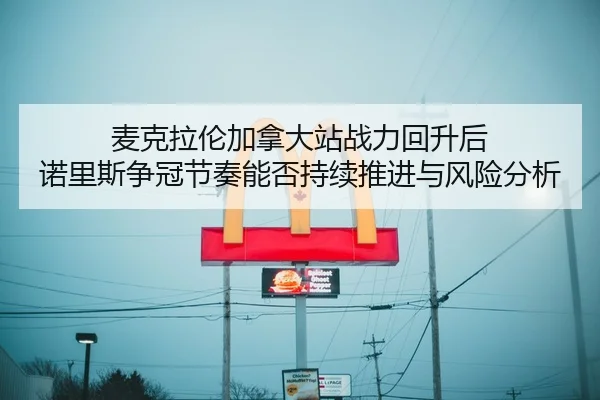 麦克拉伦加拿大站战力回升后 诺里斯争冠节奏能否持续推进与风险分析